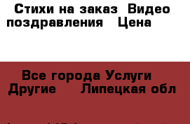 Стихи на заказ, Видео поздравления › Цена ­ 300 - Все города Услуги » Другие   . Липецкая обл.